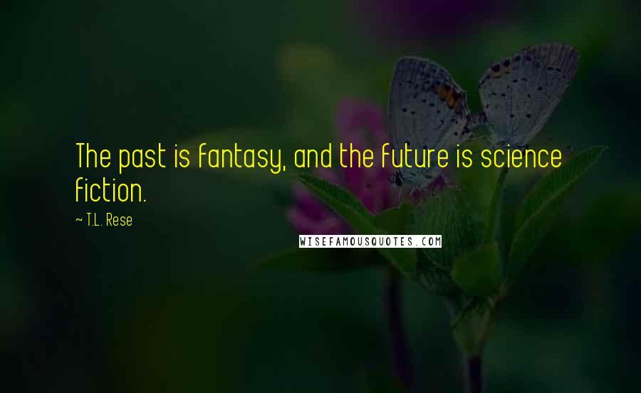 T.L. Rese quotes: The past is fantasy, and the future is science fiction.