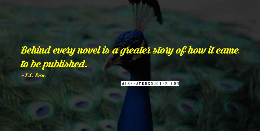 T.L. Rese quotes: Behind every novel is a greater story of how it came to be published.