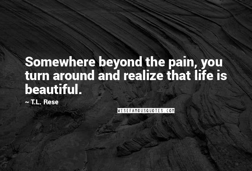 T.L. Rese quotes: Somewhere beyond the pain, you turn around and realize that life is beautiful.
