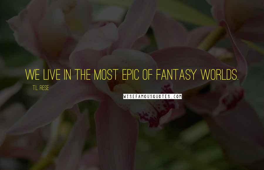 T.L. Rese quotes: We live in the most epic of fantasy worlds.