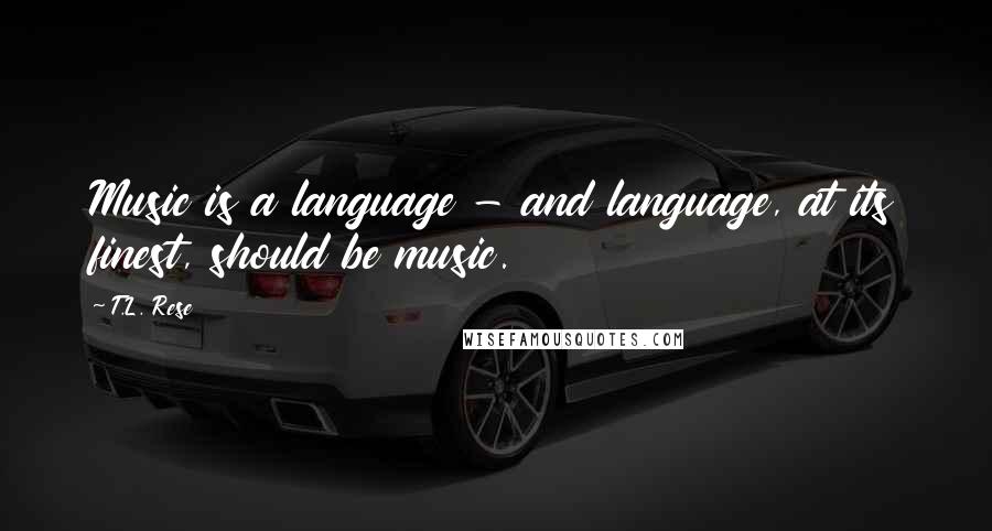 T.L. Rese quotes: Music is a language - and language, at its finest, should be music.