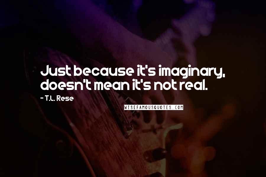 T.L. Rese quotes: Just because it's imaginary, doesn't mean it's not real.
