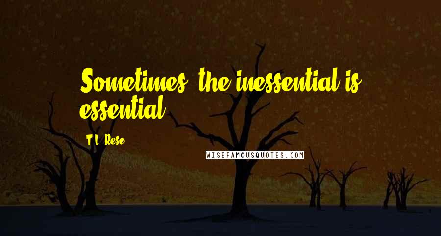 T.L. Rese quotes: Sometimes, the inessential is essential.