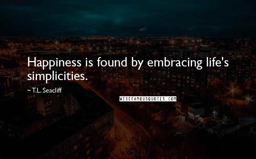 T.L. Seacliff quotes: Happiness is found by embracing life's simplicities.