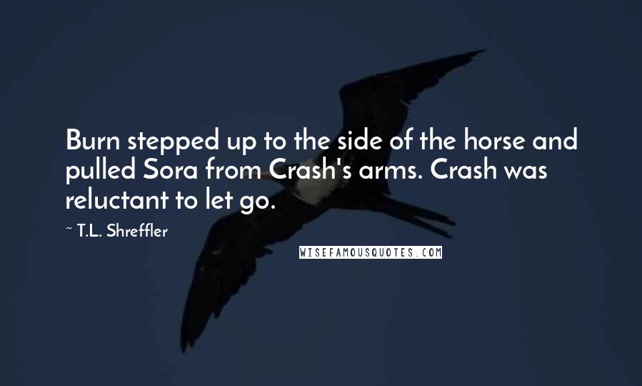 T.L. Shreffler quotes: Burn stepped up to the side of the horse and pulled Sora from Crash's arms. Crash was reluctant to let go.