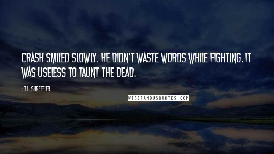 T.L. Shreffler quotes: Crash smiled slowly. He didn't waste words while fighting. It was useless to taunt the dead.