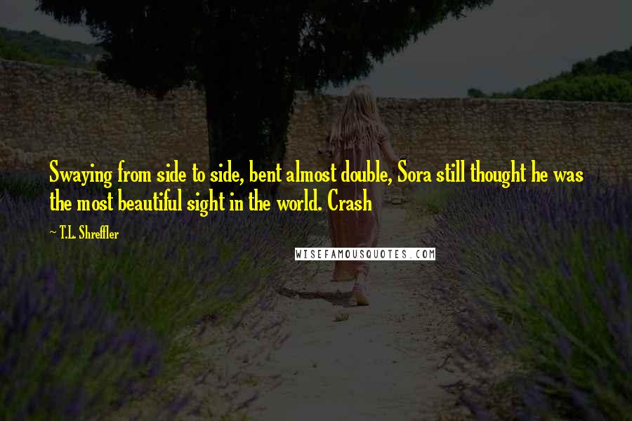 T.L. Shreffler quotes: Swaying from side to side, bent almost double, Sora still thought he was the most beautiful sight in the world. Crash