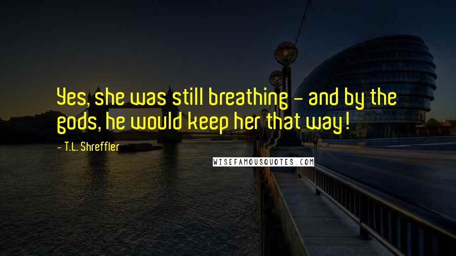 T.L. Shreffler quotes: Yes, she was still breathing - and by the gods, he would keep her that way!