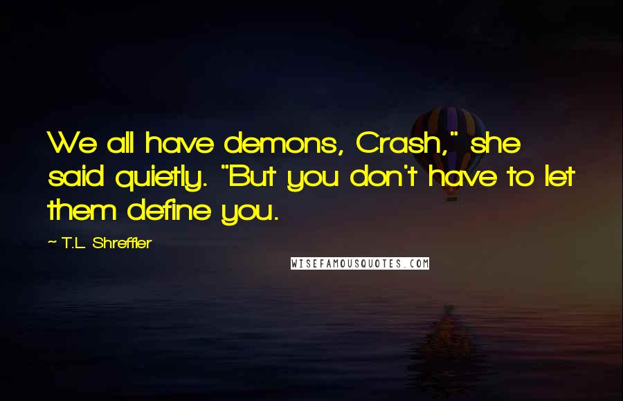 T.L. Shreffler quotes: We all have demons, Crash," she said quietly. "But you don't have to let them define you.