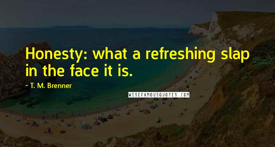 T. M. Brenner quotes: Honesty: what a refreshing slap in the face it is.