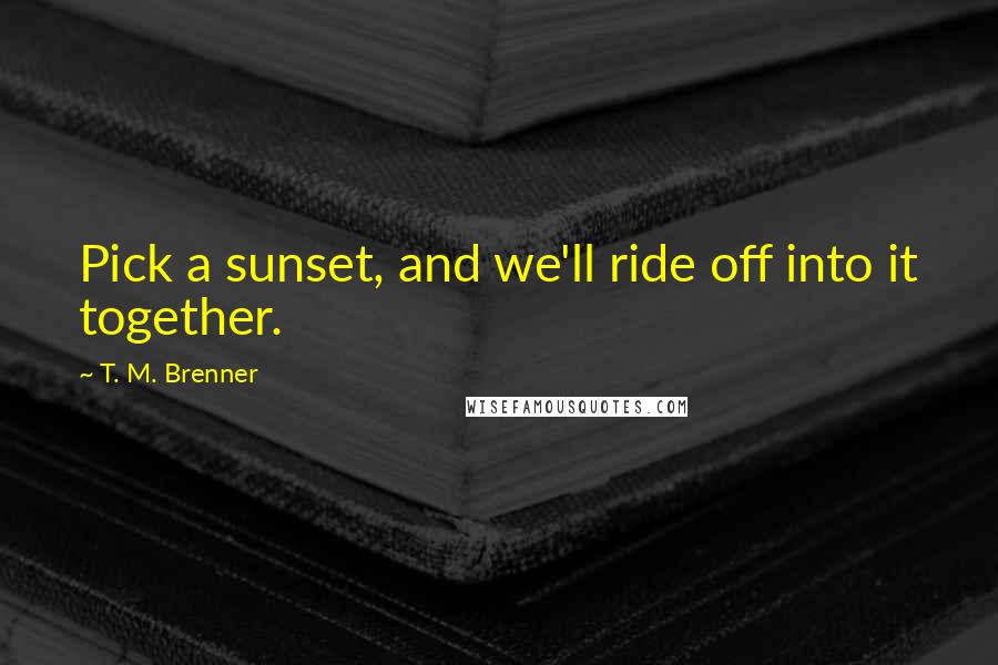 T. M. Brenner quotes: Pick a sunset, and we'll ride off into it together.