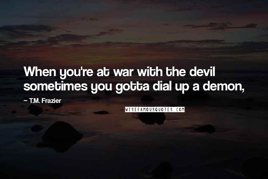T.M. Frazier quotes: When you're at war with the devil sometimes you gotta dial up a demon,