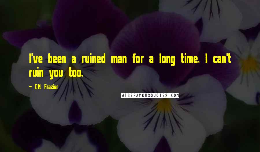 T.M. Frazier quotes: I've been a ruined man for a long time. I can't ruin you too.