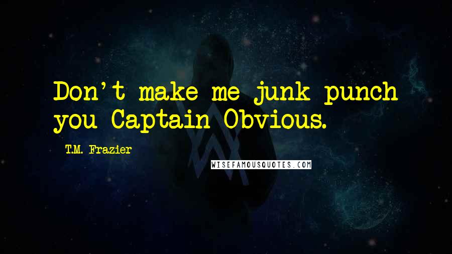 T.M. Frazier quotes: Don't make me junk punch you Captain Obvious.