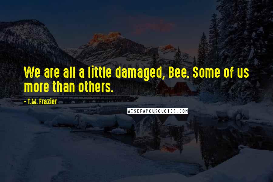 T.M. Frazier quotes: We are all a little damaged, Bee. Some of us more than others.