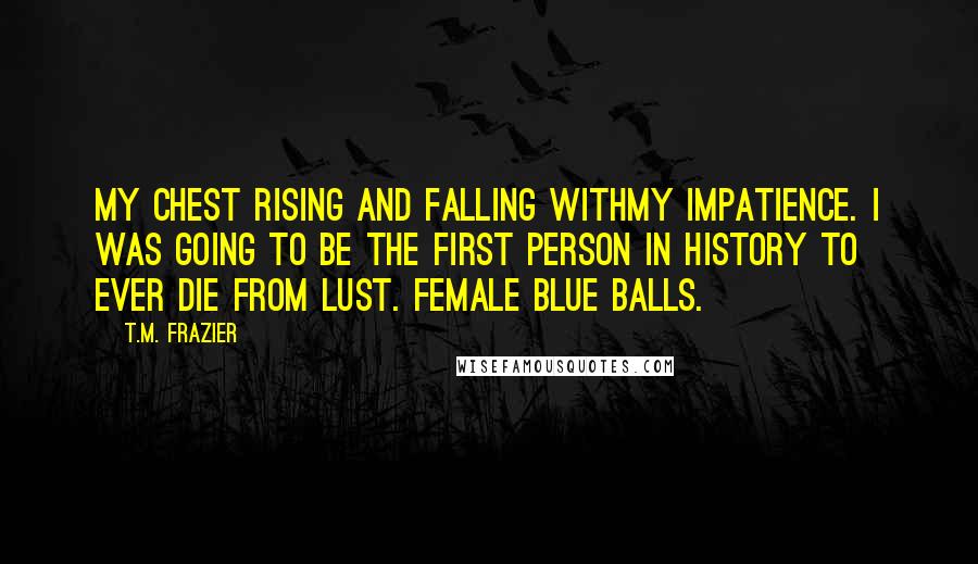 T.M. Frazier quotes: My chest rising and falling withmy impatience. I was going to be the first person in history to ever die from lust. Female blue balls.