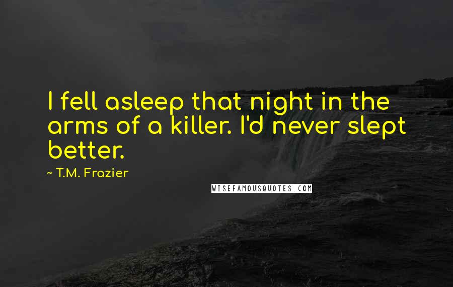 T.M. Frazier quotes: I fell asleep that night in the arms of a killer. I'd never slept better.