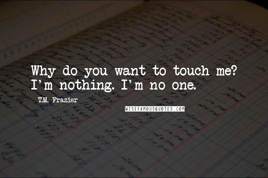 T.M. Frazier quotes: Why do you want to touch me? I'm nothing. I'm no one.