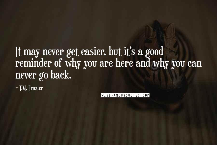 T.M. Frazier quotes: It may never get easier, but it's a good reminder of why you are here and why you can never go back.