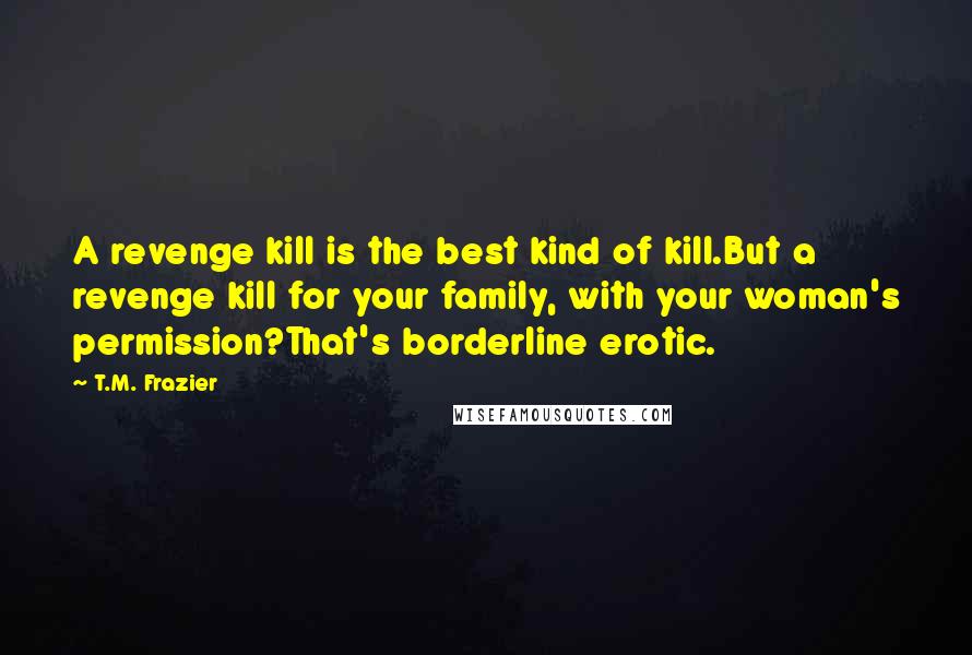 T.M. Frazier quotes: A revenge kill is the best kind of kill.But a revenge kill for your family, with your woman's permission?That's borderline erotic.