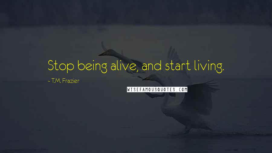 T.M. Frazier quotes: Stop being alive, and start living.