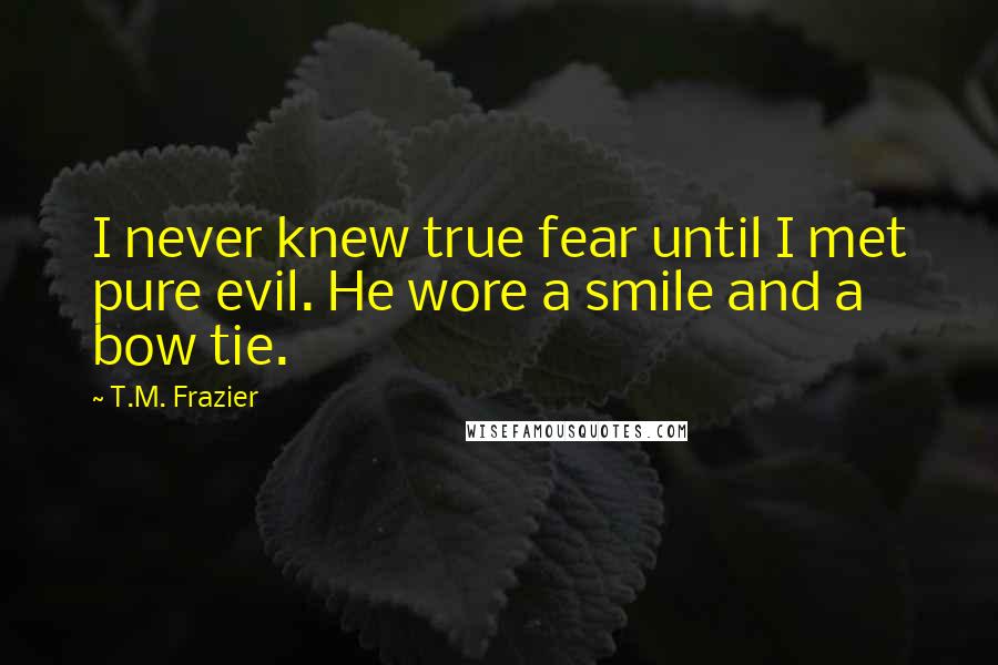 T.M. Frazier quotes: I never knew true fear until I met pure evil. He wore a smile and a bow tie.
