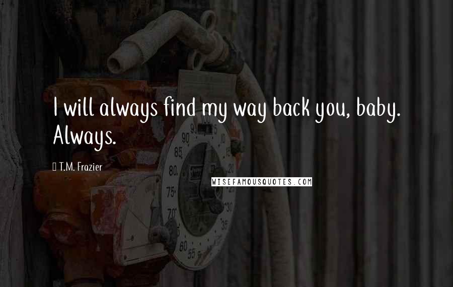 T.M. Frazier quotes: I will always find my way back you, baby. Always.