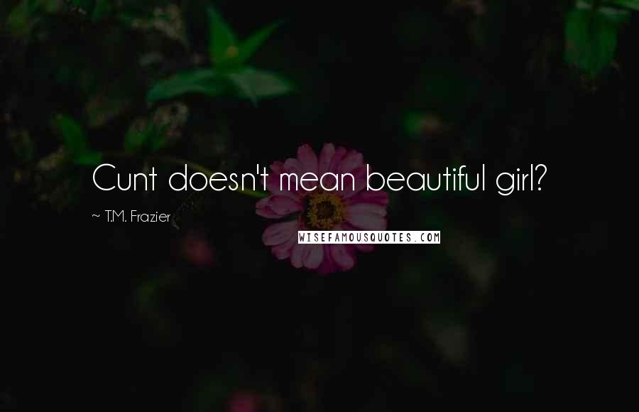 T.M. Frazier quotes: Cunt doesn't mean beautiful girl?