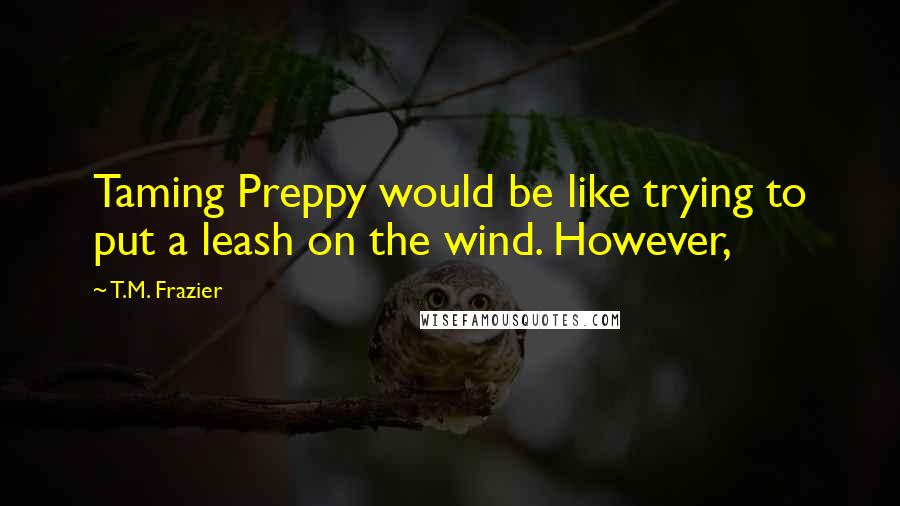 T.M. Frazier quotes: Taming Preppy would be like trying to put a leash on the wind. However,