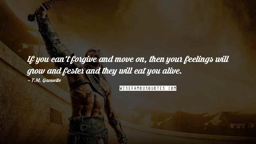 T.M. Gaouette quotes: If you can't forgive and move on, then your feelings will grow and fester and they will eat you alive.