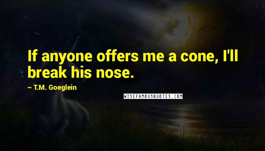 T.M. Goeglein quotes: If anyone offers me a cone, I'll break his nose.