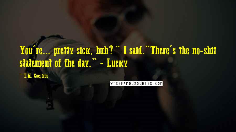 T.M. Goeglein quotes: You're... pretty sick, huh?" I said."There's the no-shit statement of the day." - Lucky