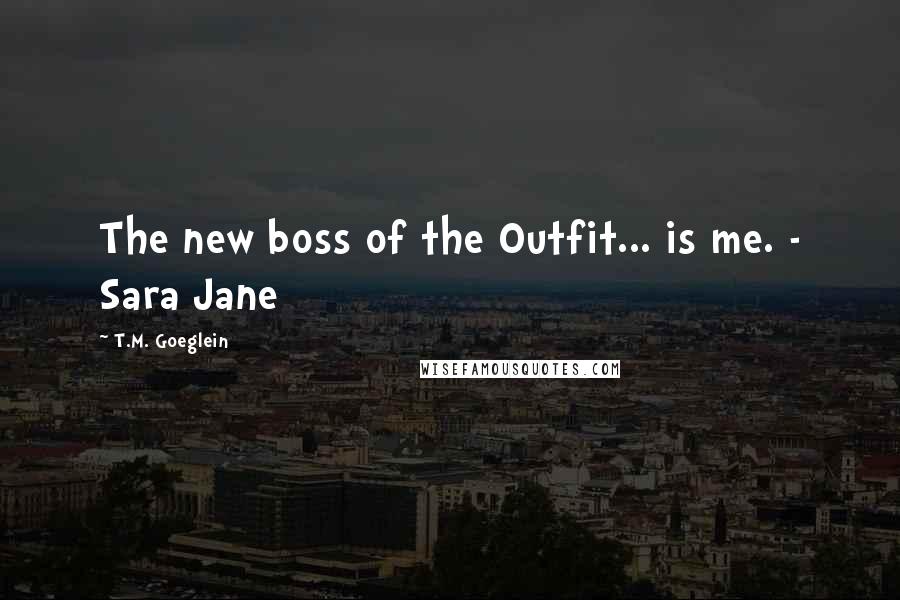 T.M. Goeglein quotes: The new boss of the Outfit... is me. - Sara Jane