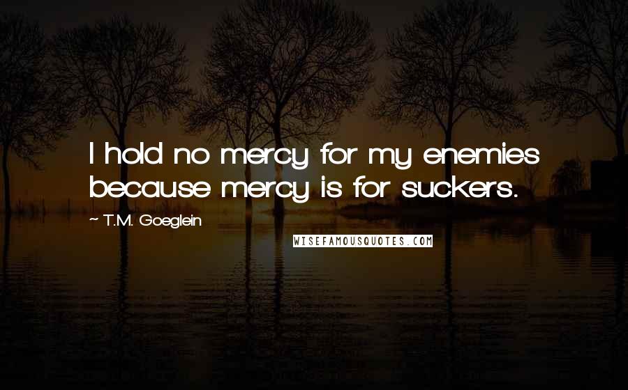 T.M. Goeglein quotes: I hold no mercy for my enemies because mercy is for suckers.