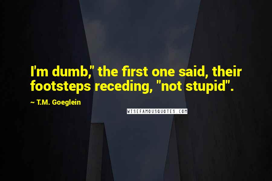 T.M. Goeglein quotes: I'm dumb," the first one said, their footsteps receding, "not stupid".