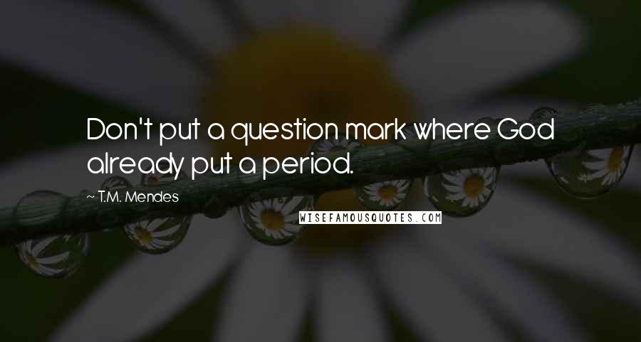 T.M. Mendes quotes: Don't put a question mark where God already put a period.