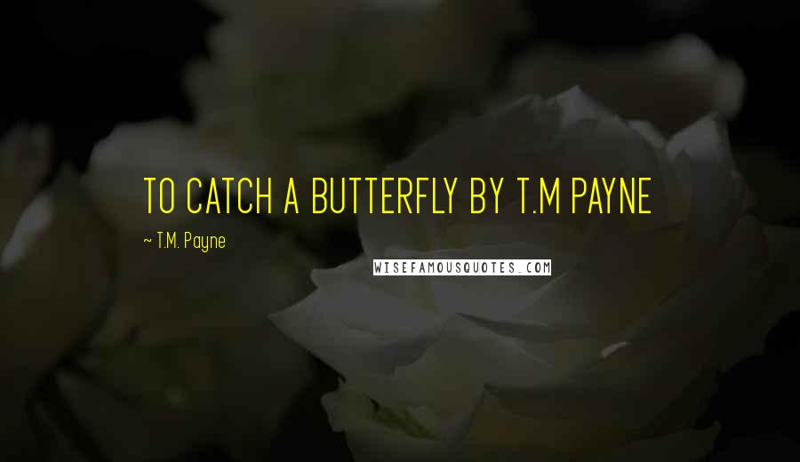 T.M. Payne quotes: TO CATCH A BUTTERFLY BY T.M PAYNE