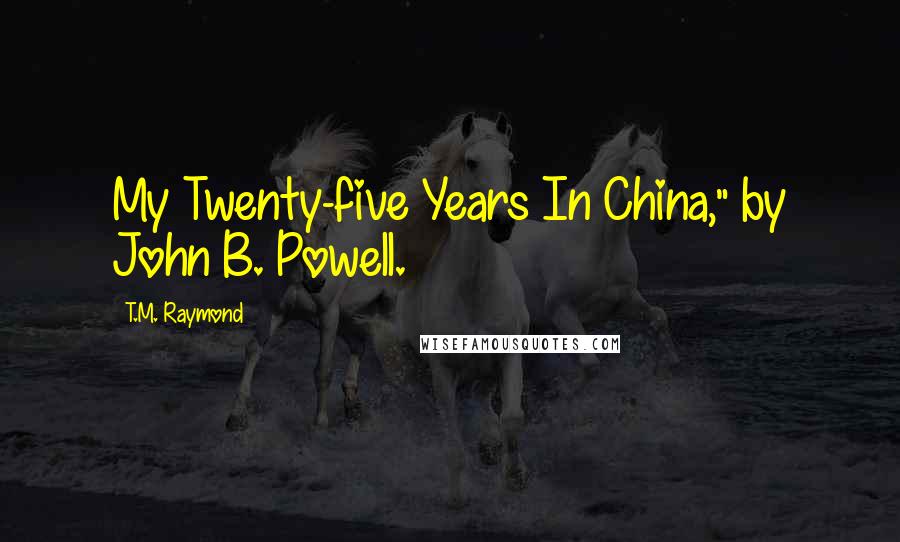 T.M. Raymond quotes: My Twenty-five Years In China," by John B. Powell.