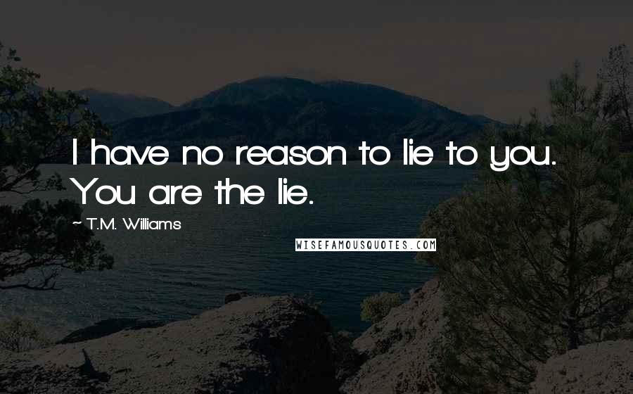 T.M. Williams quotes: I have no reason to lie to you. You are the lie.