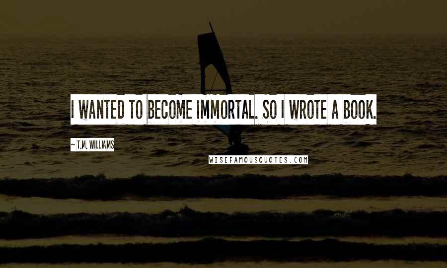 T.M. Williams quotes: I wanted to become immortal. So I wrote a book.