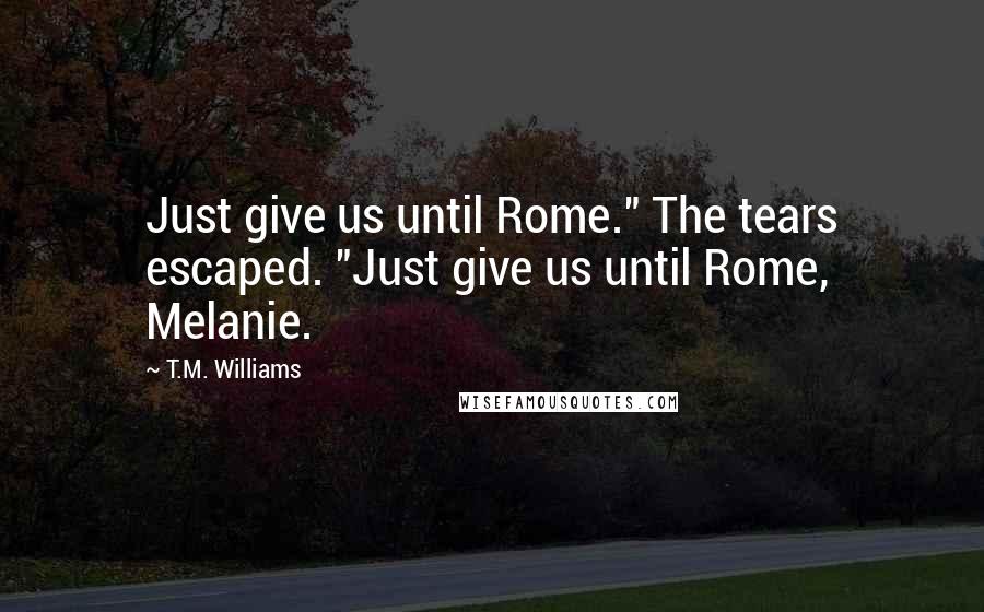 T.M. Williams quotes: Just give us until Rome." The tears escaped. "Just give us until Rome, Melanie.