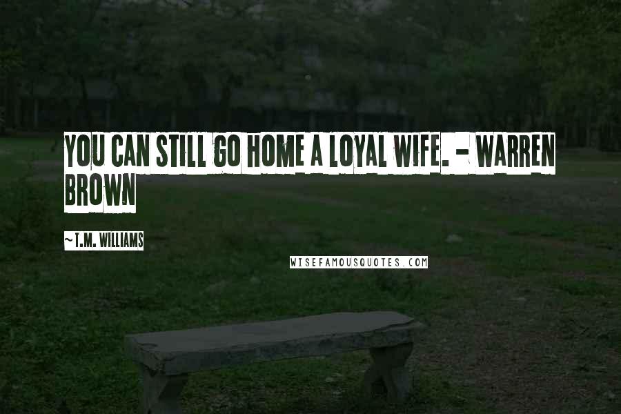 T.M. Williams quotes: You can still go home a loyal wife. - Warren Brown