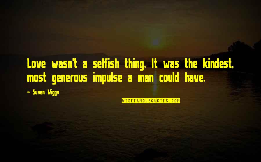 T Man Quotes By Susan Wiggs: Love wasn't a selfish thing. It was the T Man Quotes By Susan Wiggs: Love wasn't a selfish thing. It was the