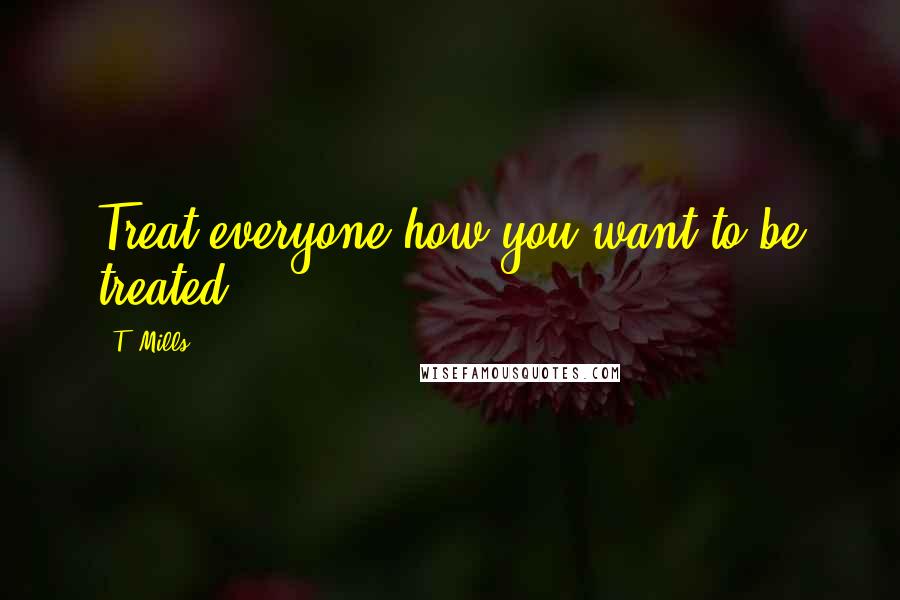 T. Mills quotes: Treat everyone how you want to be treated.