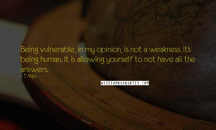 T. Mills quotes: Being vulnerable, in my opinion, is not a weakness. It's being human. It is allowing yourself to not have all the answers.