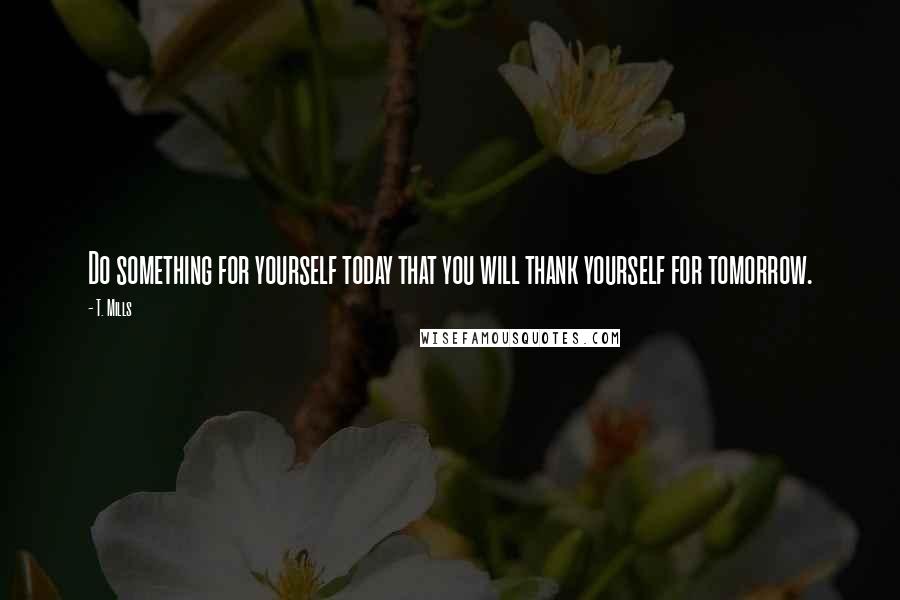 T. Mills quotes: Do something for yourself today that you will thank yourself for tomorrow.