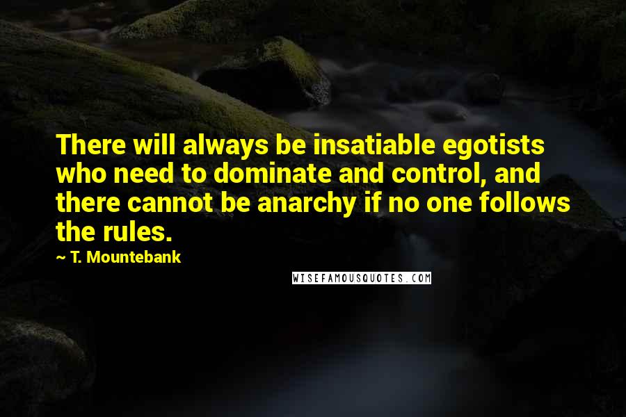 T. Mountebank quotes: There will always be insatiable egotists who need to dominate and control, and there cannot be anarchy if no one follows the rules.