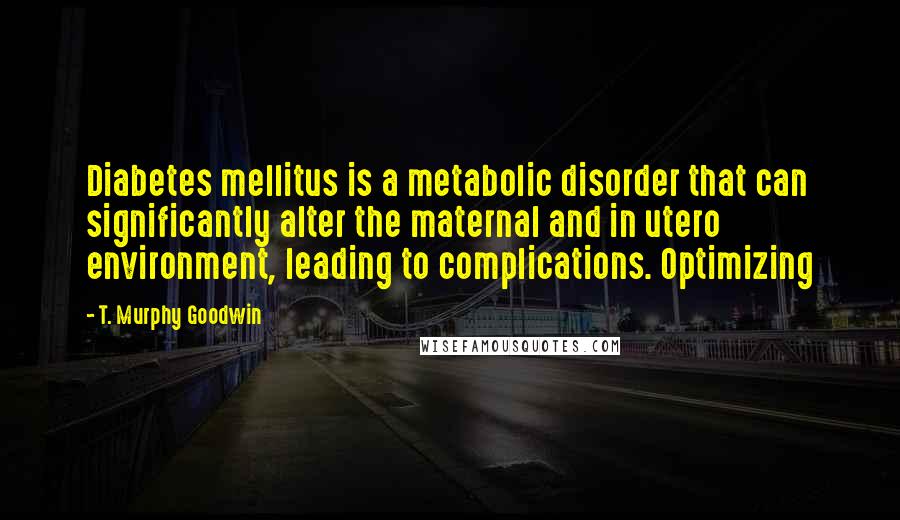 T. Murphy Goodwin quotes: Diabetes mellitus is a metabolic disorder that can significantly alter the maternal and in utero environment, leading to complications. Optimizing