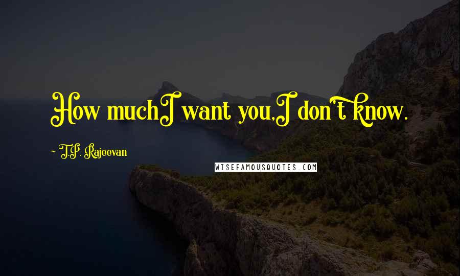 T.P. Rajeevan quotes: How muchI want you,I don't know.