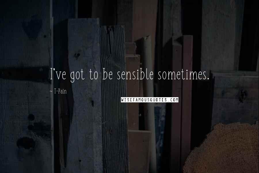 T-Pain quotes: I've got to be sensible sometimes.